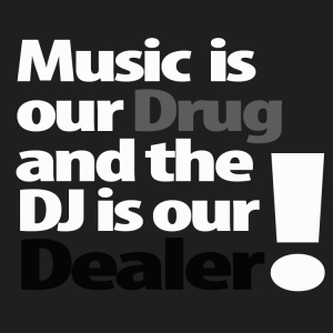 Music is our Drug and the DJ is our Dealer!
